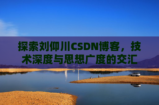 探索刘仰川CSDN博客，技术深度与思想广度的交汇