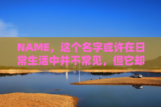 NAME，这个名字或许在日常生活中并不常见，但它却在某些领域里扮演着重要的角色。今天，让我们一起来探索这个名字背后的故事和意义